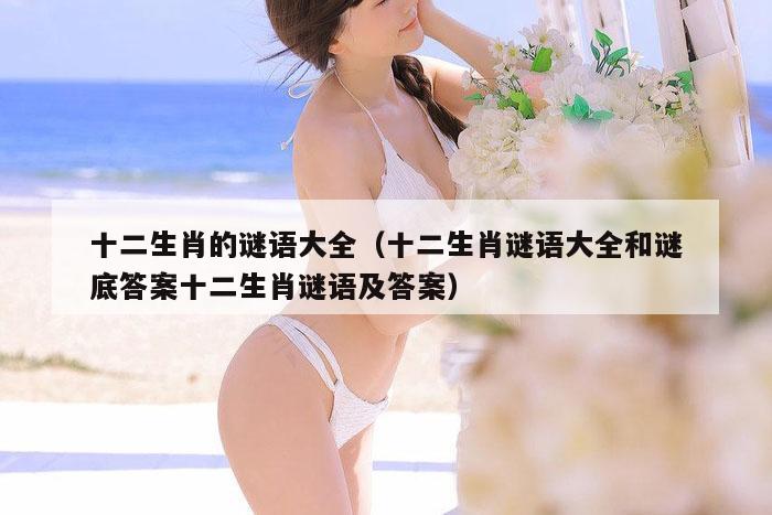 十二生肖的谜语大全（十二生肖谜语大全和谜底答案十二生肖谜语及答案）